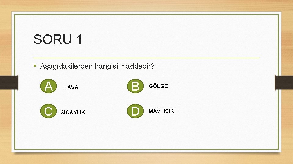 SORU 1 • Aşağıdakilerden hangisi maddedir? A C HAVA SICAKLIK B GÖLGE D MAVİ