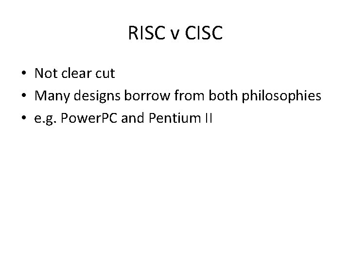 RISC v CISC • Not clear cut • Many designs borrow from both philosophies