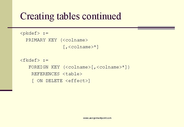 Creating tables continued <pkdef> : = PRIMARY KEY (<colname> [, <colname>*] <fkdef> : =