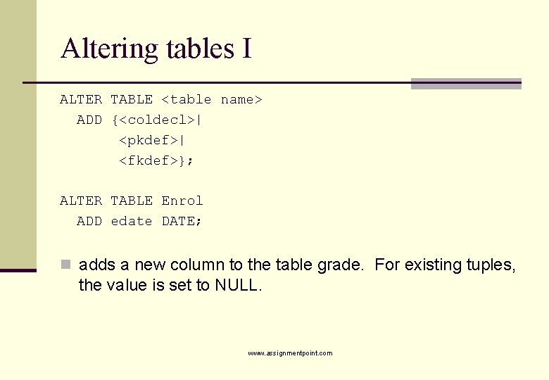 Altering tables I ALTER TABLE <table name> ADD {<coldecl>| <pkdef>| <fkdef>}; ALTER TABLE Enrol