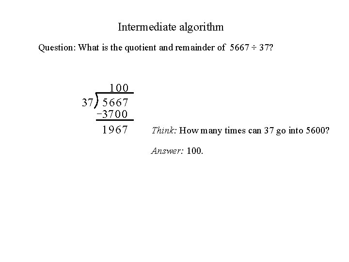 Intermediate algorithm Question: What is the quotient and remainder of 5667 ÷ 37? 100