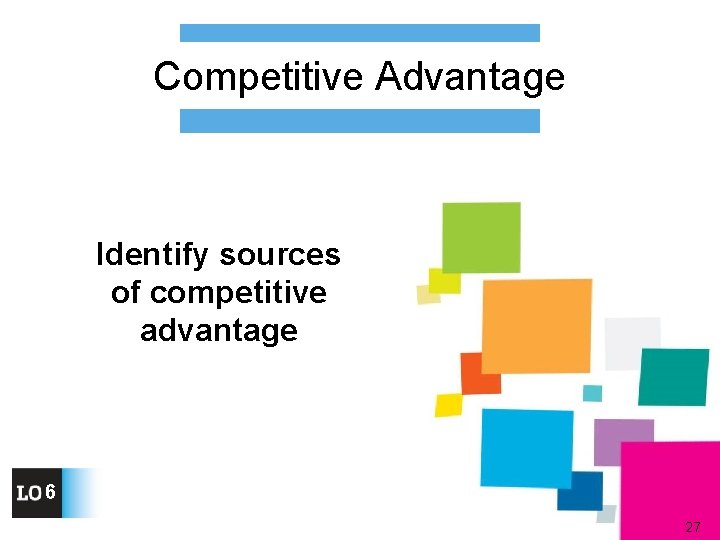 Competitive Advantage Identify sources of competitive advantage 6 27 