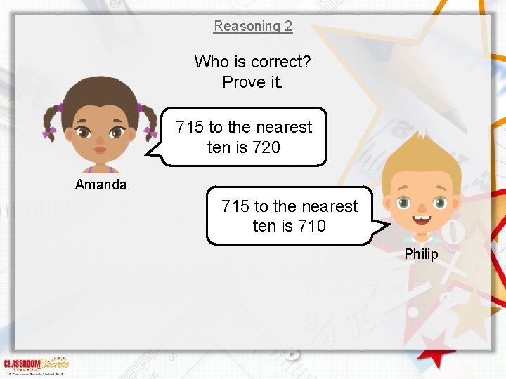 Reasoning 2 Who is correct? Prove it. 715 to the nearest ten is 720