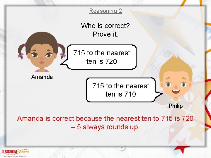 Reasoning 2 Who is correct? Prove it. 715 to the nearest ten is 720