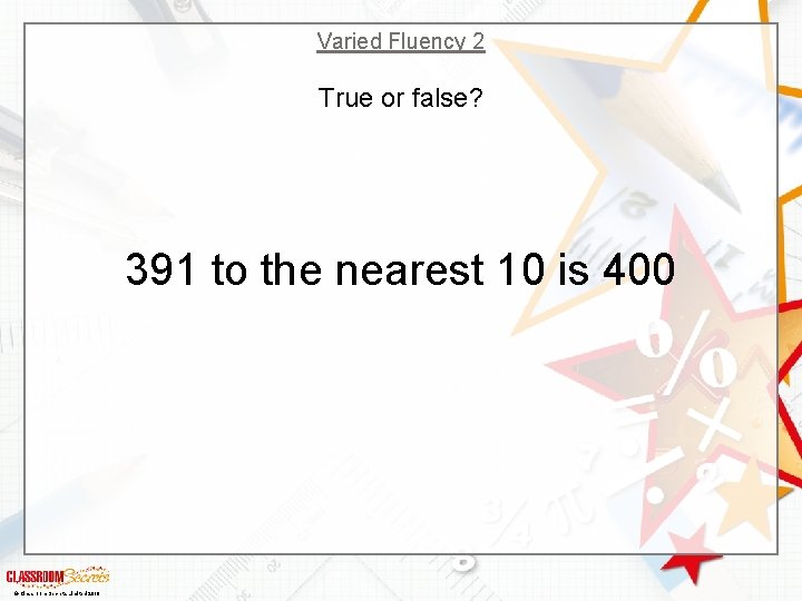 Varied Fluency 2 True or false? 391 to the nearest 10 is 400 ©