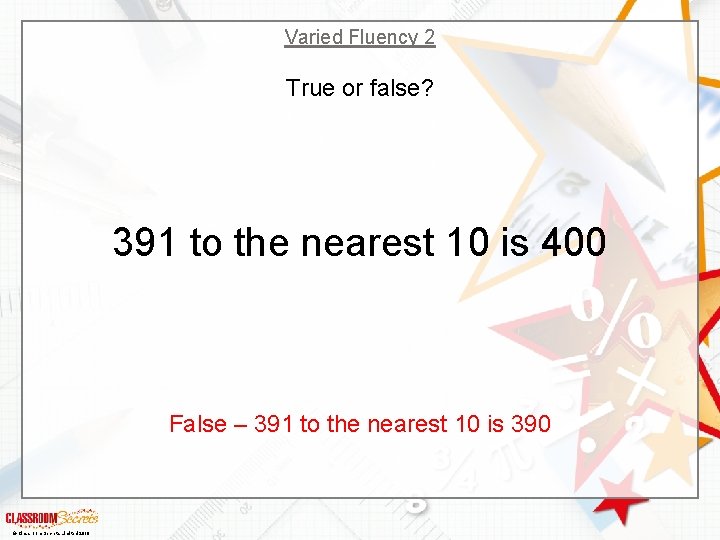 Varied Fluency 2 True or false? 391 to the nearest 10 is 400 False