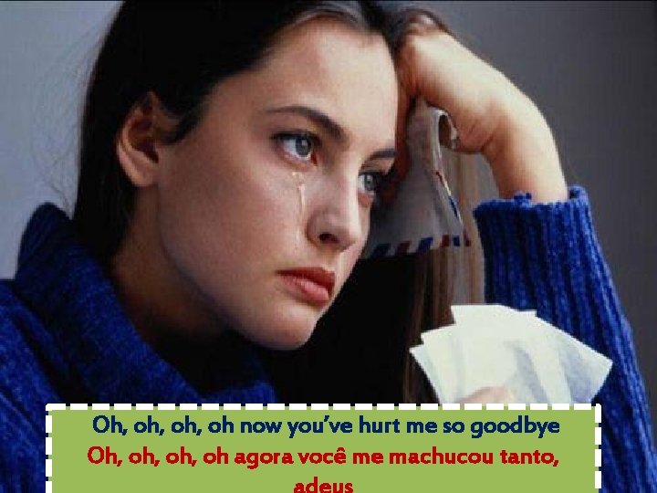Oh, oh, oh now you’ve hurt me so goodbye Oh, oh, oh agora você