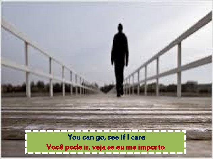 You can go, see if I care Você pode ir, veja se eu me