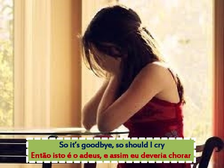 So it’s goodbye, so should I cry Então isto é o adeus, e assim