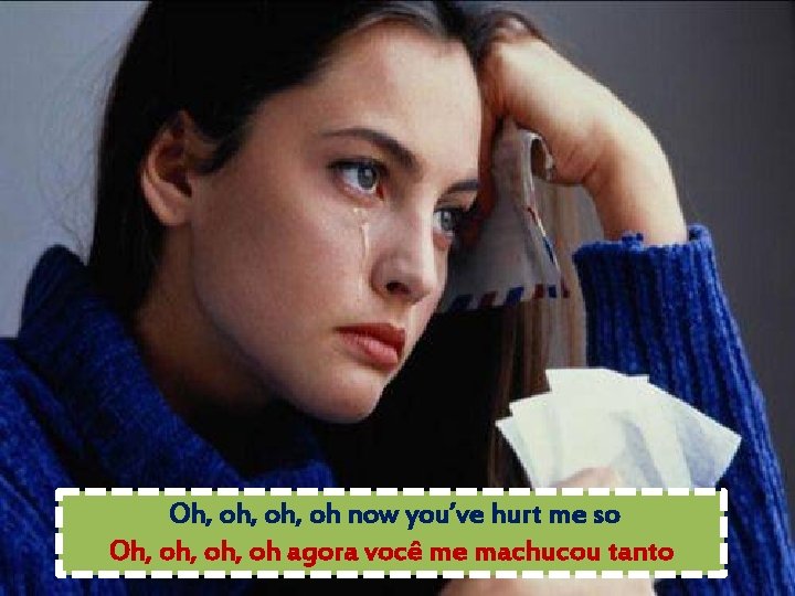 Oh, oh, oh now you’ve hurt me so Oh, oh, oh agora você me