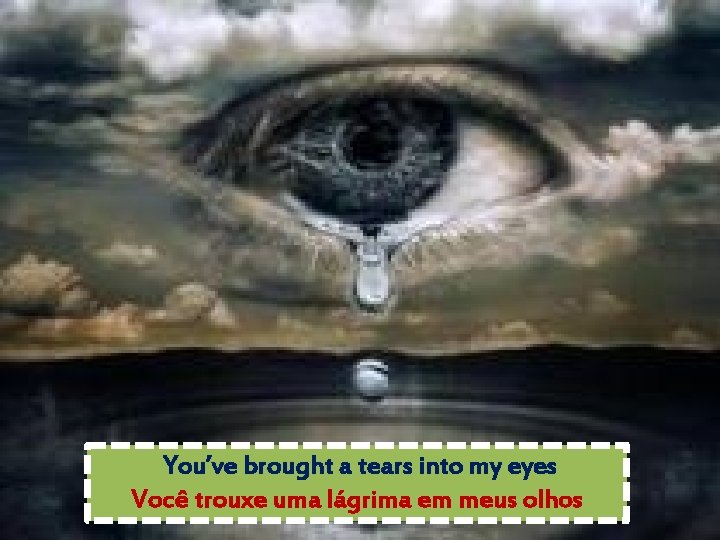 You’ve brought a tears into my eyes Você trouxe uma lágrima em meus olhos