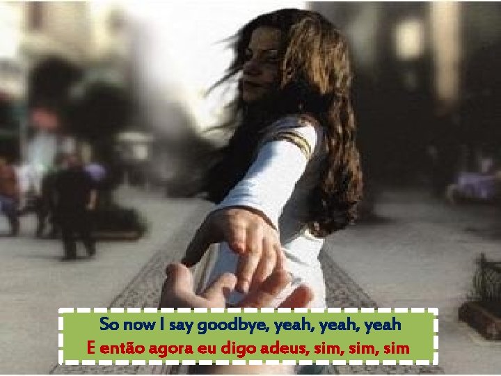 So now I say goodbye, yeah, yeah E então agora eu digo adeus, sim,
