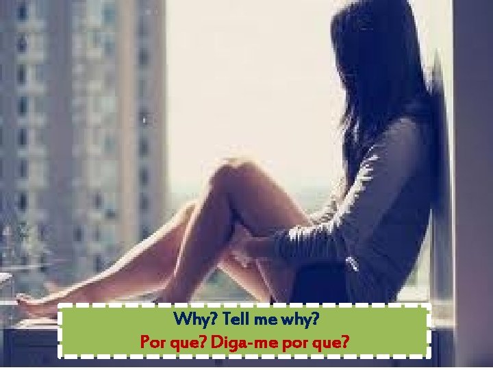Why? Tell me why? Por que? Diga-me por que? 