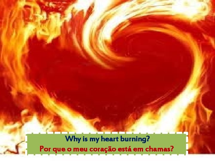 Why is my heart burning? Por que o meu coração está em chamas? 