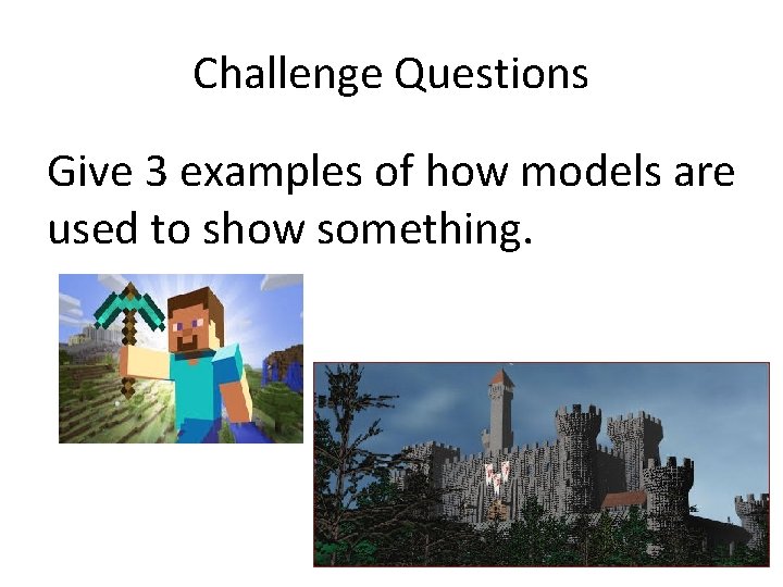Challenge Questions Give 3 examples of how models are used to show something. 