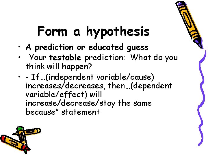 Form a hypothesis • A prediction or educated guess • Your testable prediction: What