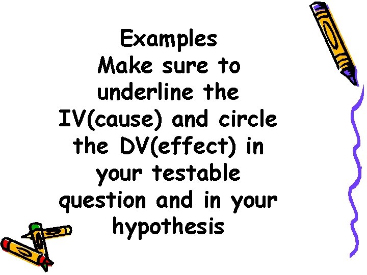 Examples Make sure to underline the IV(cause) and circle the DV(effect) in your testable