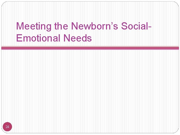 Meeting the Newborn’s Social. Emotional Needs 24 