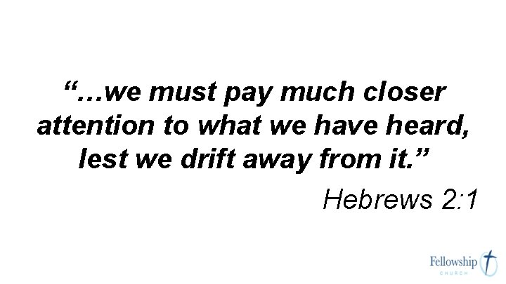 “…we must pay much closer attention to what we have heard, lest we drift