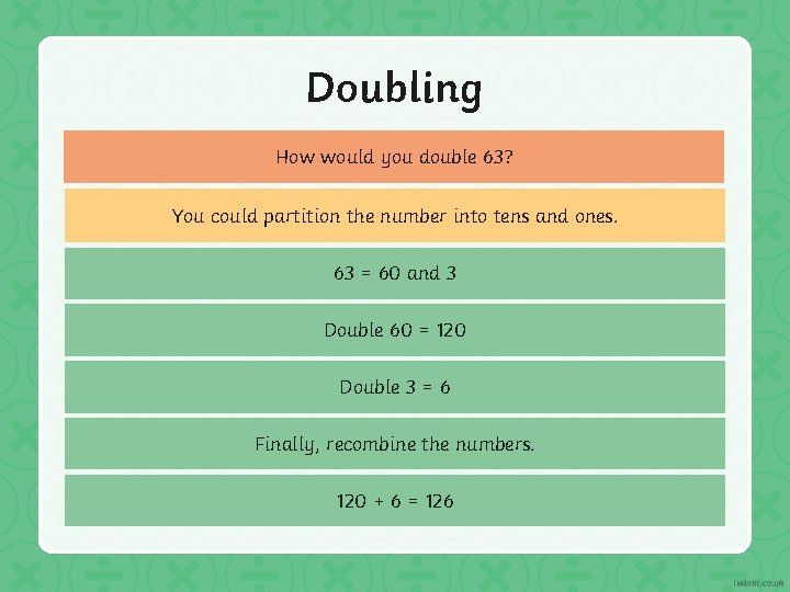 Doubling How would you double 63? You could partition the number into tens and