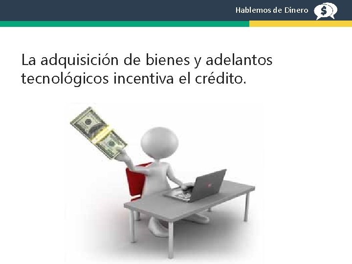 Hablemos de Dinero La adquisición de bienes y adelantos tecnológicos incentiva el crédito. 