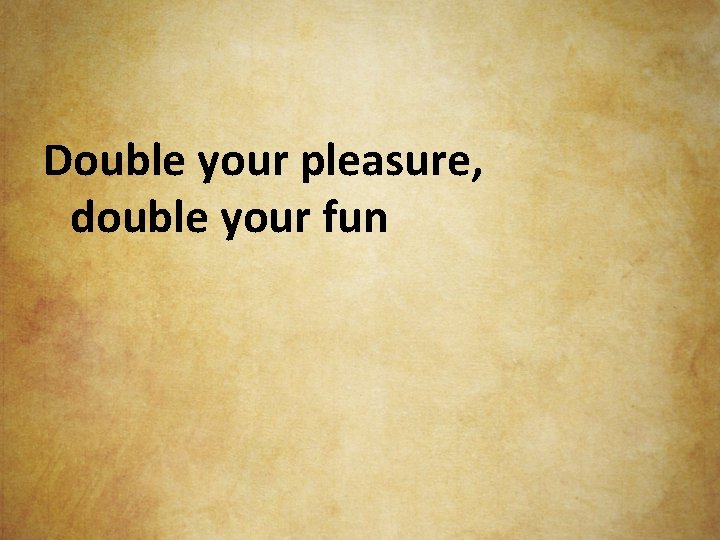 Double your pleasure, double your fun 