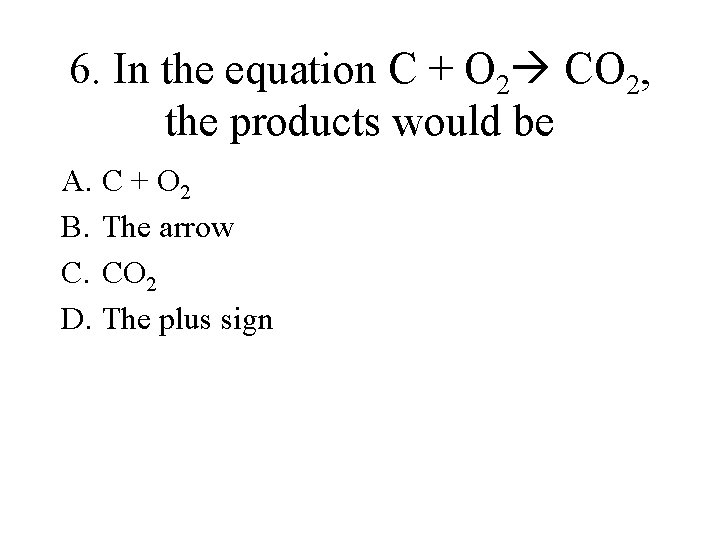 6. In the equation C + O 2 CO 2, the products would be