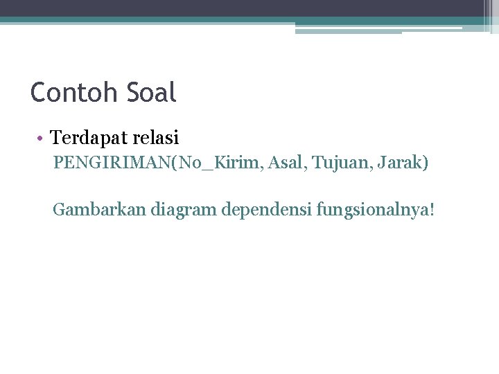 Contoh Soal • Terdapat relasi PENGIRIMAN(No_Kirim, Asal, Tujuan, Jarak) Gambarkan diagram dependensi fungsionalnya! 