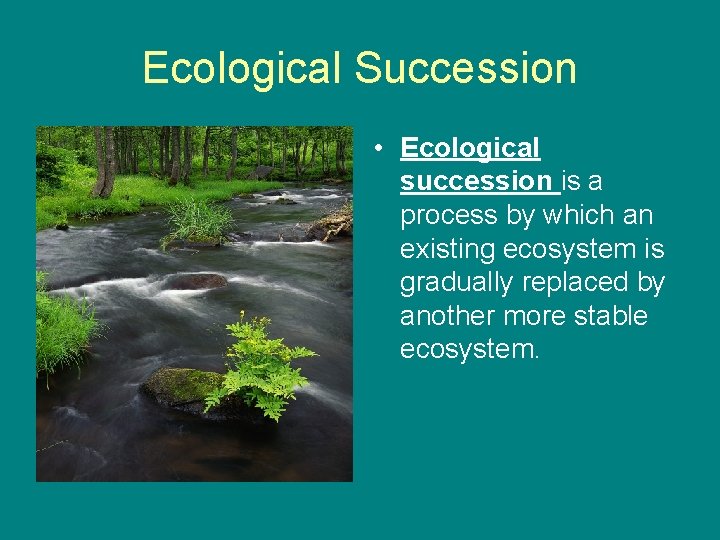 Ecological Succession • Ecological succession is a process by which an existing ecosystem is
