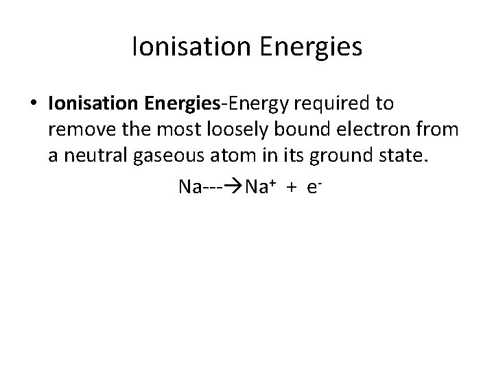 Ionisation Energies • Ionisation Energies-Energy required to remove the most loosely bound electron from