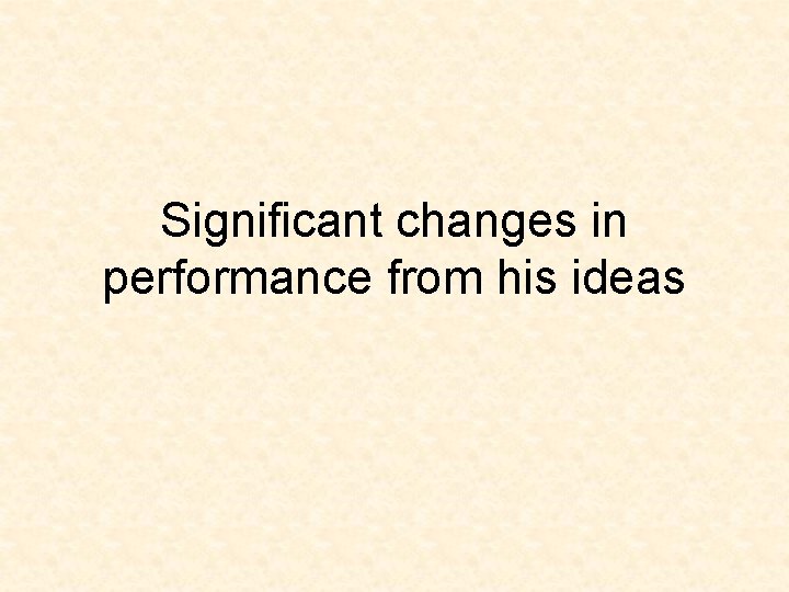 Significant changes in performance from his ideas 