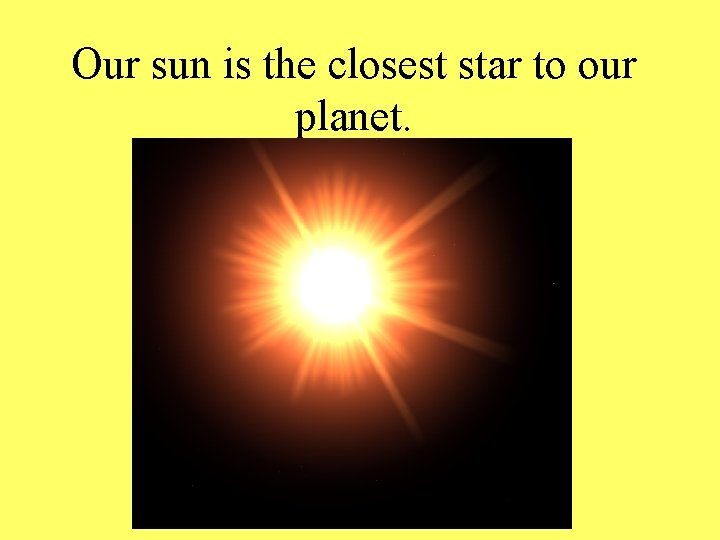 Our sun is the closest star to our planet. 