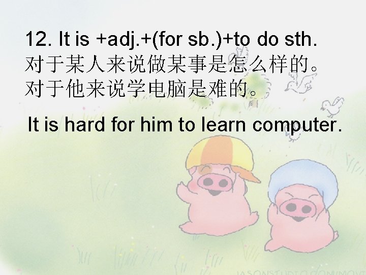 12. It is +adj. +(for sb. )+to do sth. 对于某人来说做某事是怎么样的。 对于他来说学电脑是难的。 It is hard