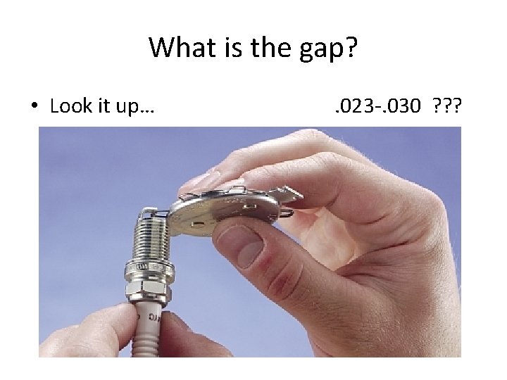 What is the gap? • Look it up… . 023 -. 030 ? ?