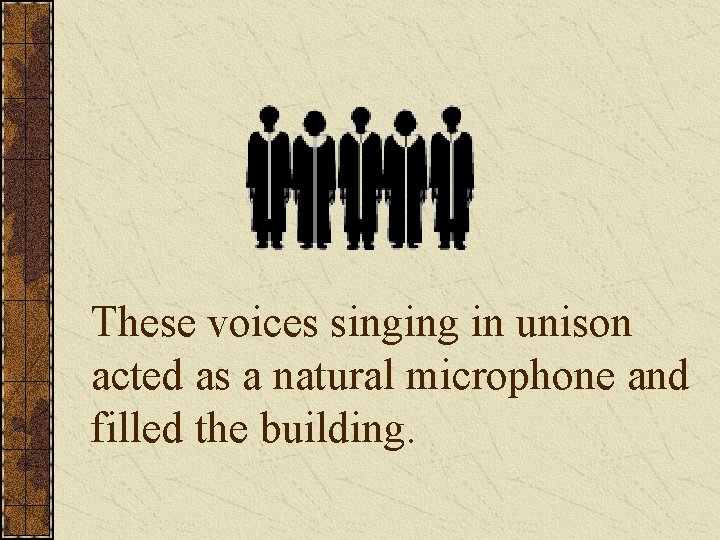 These voices singing in unison acted as a natural microphone and filled the building.