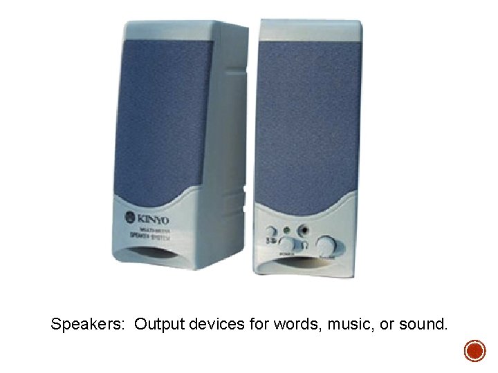 Speakers: Output devices for words, music, or sound. Speakers: Output devices for words, music, or sound.