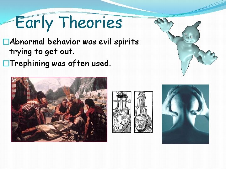 Early Theories �Abnormal behavior was evil spirits trying to get out. �Trephining was often