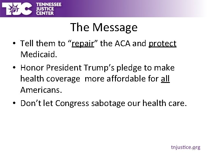 The Message • Tell them to “repair” the ACA and protect Medicaid. • Honor