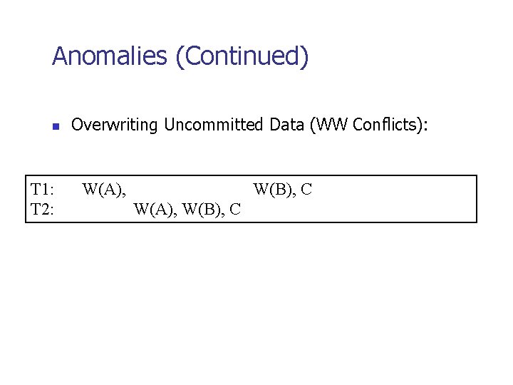 Anomalies (Continued) n T 1: T 2: Overwriting Uncommitted Data (WW Conflicts): W(A), W(B),