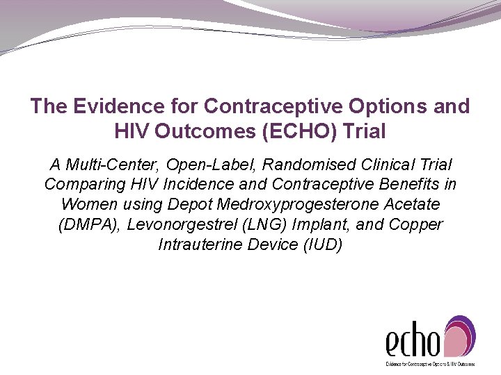 The Evidence for Contraceptive Options and HIV Outcomes (ECHO) Trial A Multi-Center, Open-Label, Randomised