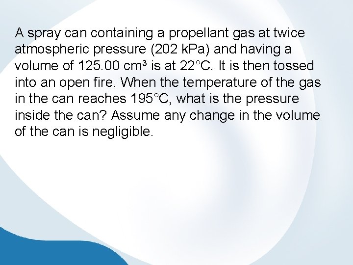 A spray can containing a propellant gas at twice atmospheric pressure (202 k. Pa)