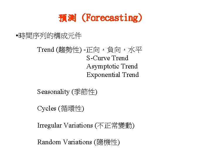 預測 (Forecasting) • 時間序列的構成元件 Trend (趨勢性) -正向，負向，水平 S-Curve Trend Asymptotic Trend Exponential Trend Seasonality