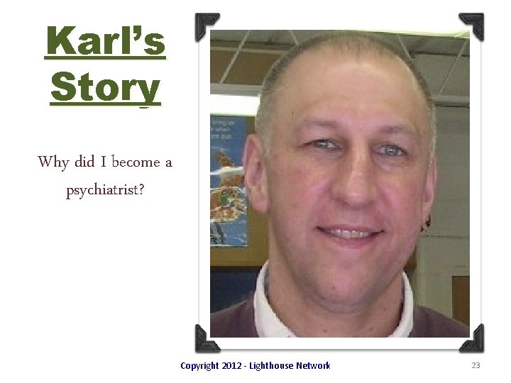 Karl’s Story Why did I become a psychiatrist? Copyright 2012 - Lighthouse Network 23