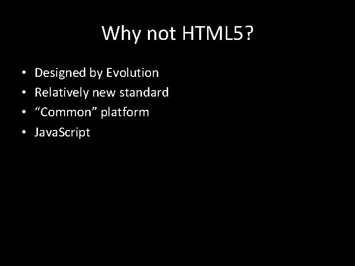 Why not HTML 5? • • Designed by Evolution Relatively new standard “Common” platform