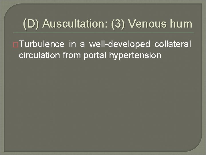 (D) Auscultation: (3) Venous hum �Turbulence in a well-developed collateral circulation from portal hypertension