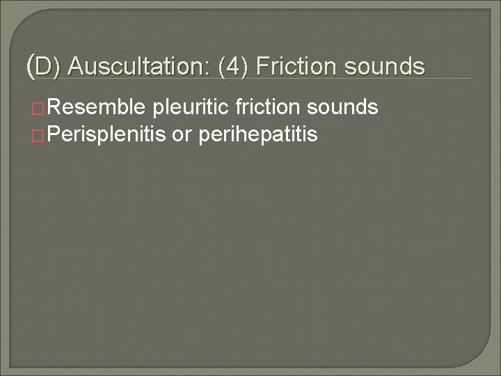 (D) Auscultation: (4) Friction sounds �Resemble pleuritic friction sounds �Perisplenitis or perihepatitis 