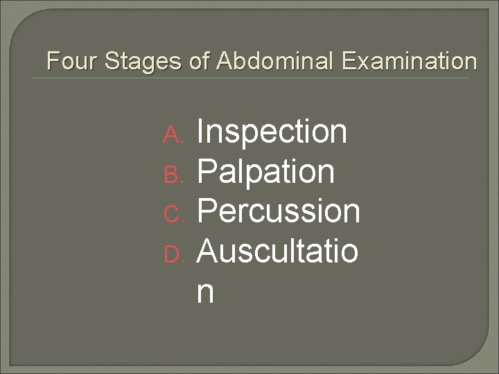 Four Stages of Abdominal Examination Inspection B. Palpation C. Percussion D. Auscultatio n A.