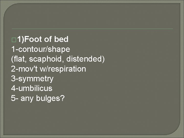 � 1)Foot of bed 1 -contour/shape (flat, scaphoid, distended) 2 -mov't w/respiration 3 -symmetry