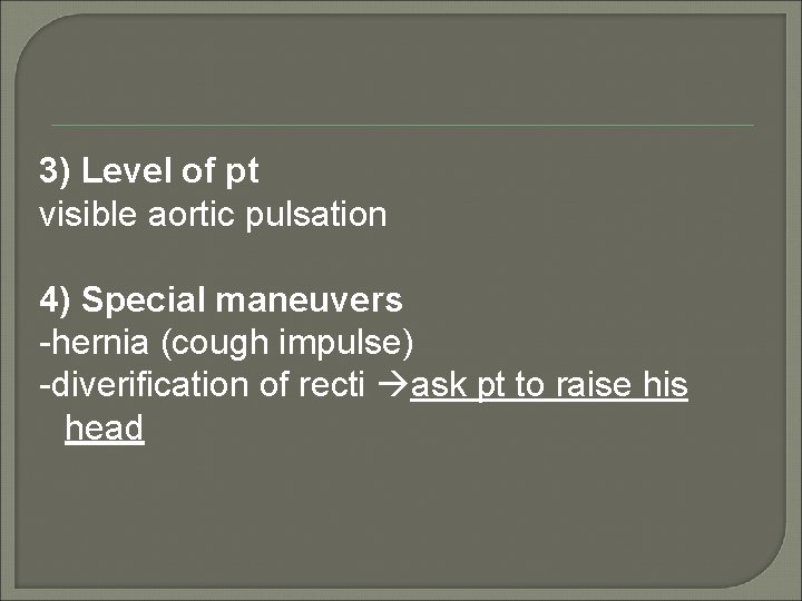 3) Level of pt visible aortic pulsation 4) Special maneuvers -hernia (cough impulse) -diverification