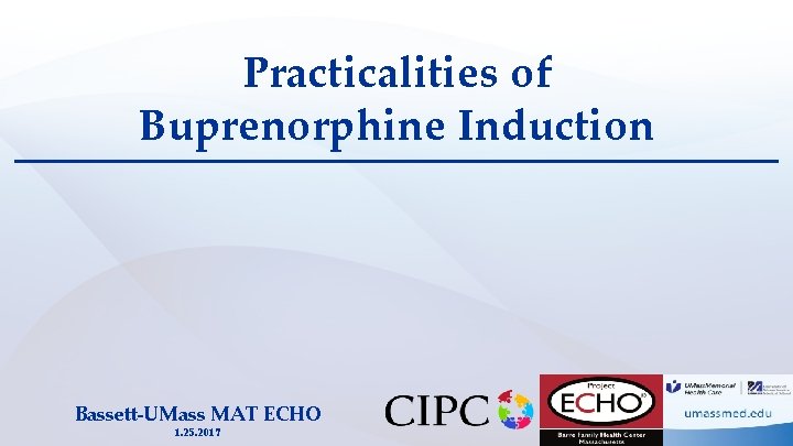 Practicalities of Buprenorphine Induction Bassett-UMass MAT ECHO 1. 25. 2017 